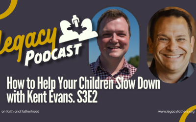 How to Help Your Children Slow Down, with Kent Evans. Legacy Podcast S3E2