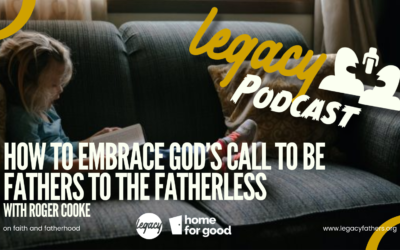 How to Embrace God’s Call to be Fathers to the Fatherless – with Roger Cooke. Legacy Podcast S3E3